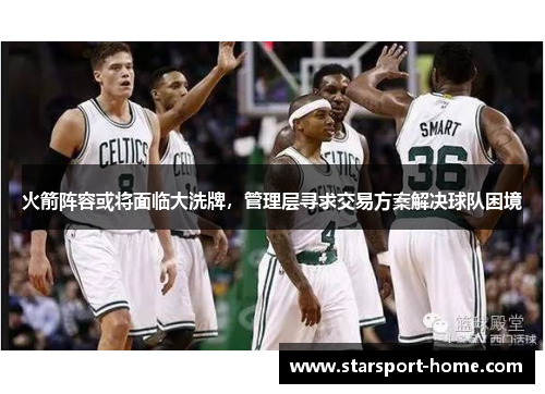 火箭阵容或将面临大洗牌，管理层寻求交易方案解决球队困境