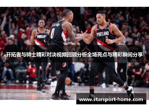 开拓者与骑士精彩对决视频回顾分析全场亮点与精彩瞬间分享