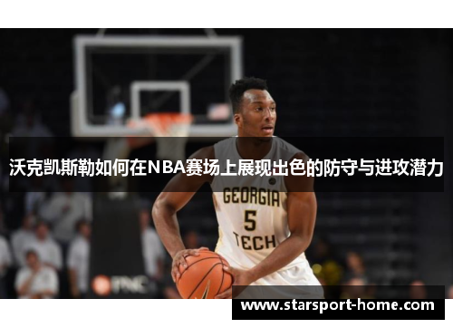 沃克凯斯勒如何在NBA赛场上展现出色的防守与进攻潜力